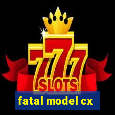 fatal model cx